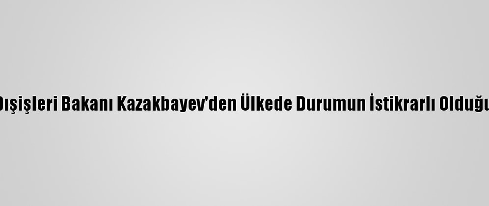 Kırgızistan Dışişleri Bakanı Kazakbayev'den Ülkede Durumun İstikrarlı Olduğu Açıklaması