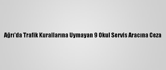 Ağrı'da Trafik Kurallarına Uymayan 9 Okul Servis Aracına Ceza