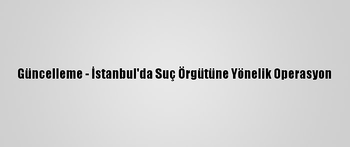 Güncelleme - İstanbul'da Suç Örgütüne Yönelik Operasyon