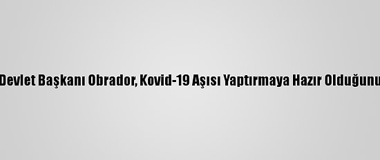 Meksika Devlet Başkanı Obrador, Kovid-19 Aşısı Yaptırmaya Hazır Olduğunu Açıkladı