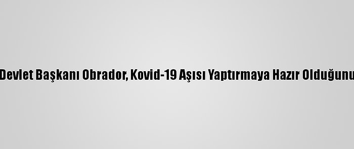 Meksika Devlet Başkanı Obrador, Kovid-19 Aşısı Yaptırmaya Hazır Olduğunu Açıkladı