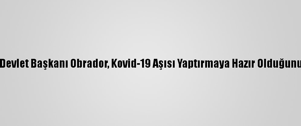 Meksika Devlet Başkanı Obrador, Kovid-19 Aşısı Yaptırmaya Hazır Olduğunu Açıkladı