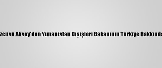Dışişleri Bakanı Sözcüsü Aksoy'dan Yunanistan Dışişleri Bakanının Türkiye Hakkındaki Sözlerine Tepki: