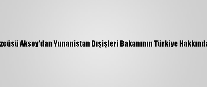 Dışişleri Bakanı Sözcüsü Aksoy'dan Yunanistan Dışişleri Bakanının Türkiye Hakkındaki Sözlerine Tepki: