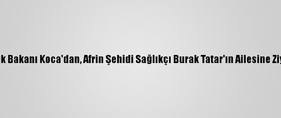 Sağlık Bakanı Koca'dan, Afrin Şehidi Sağlıkçı Burak Tatar'ın Ailesine Ziyaret