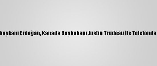 Cumhurbaşkanı Erdoğan, Kanada Başbakanı Justin Trudeau İle Telefonda Görüştü