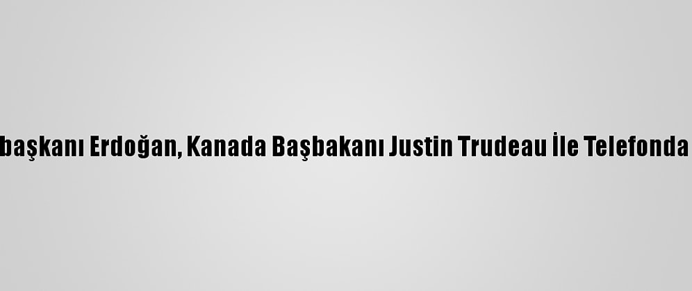 Cumhurbaşkanı Erdoğan, Kanada Başbakanı Justin Trudeau İle Telefonda Görüştü