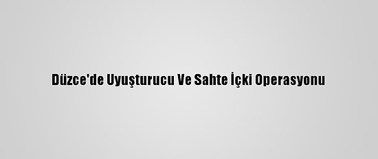Düzce'de Uyuşturucu Ve Sahte İçki Operasyonu
