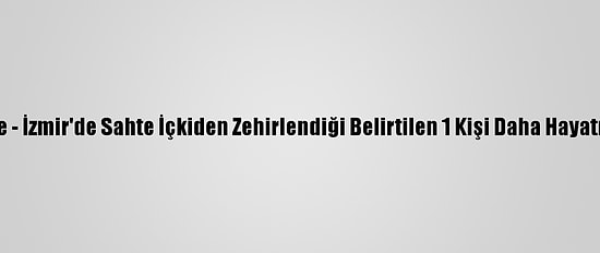 Güncelleme - İzmir'de Sahte İçkiden Zehirlendiği Belirtilen 1 Kişi Daha Hayatını Kaybetti