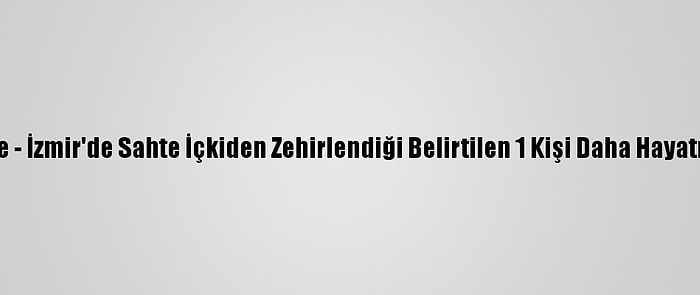 Güncelleme - İzmir'de Sahte İçkiden Zehirlendiği Belirtilen 1 Kişi Daha Hayatını Kaybetti