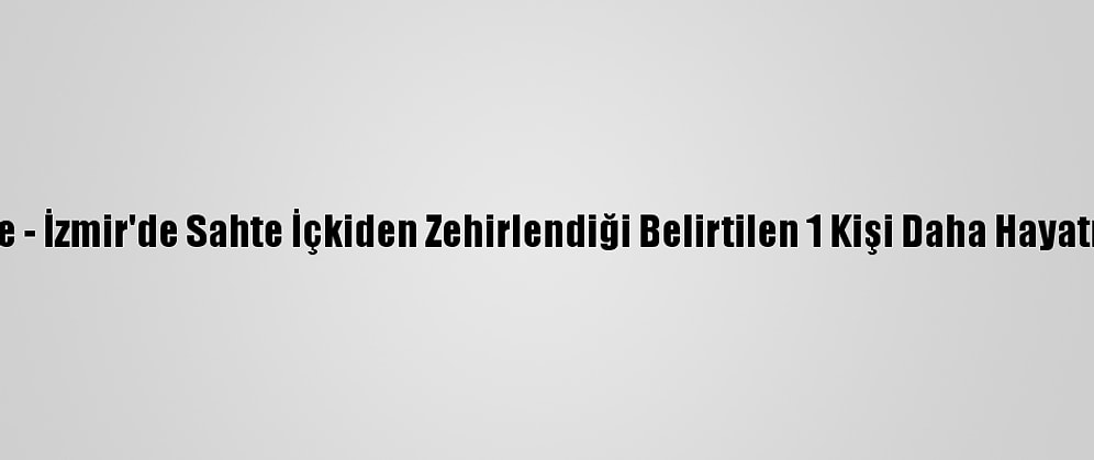 Güncelleme - İzmir'de Sahte İçkiden Zehirlendiği Belirtilen 1 Kişi Daha Hayatını Kaybetti