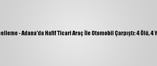 Güncelleme - Adana'da Hafif Ticari Araç İle Otomobil Çarpıştı: 4 Ölü, 4 Yaralı