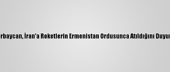Azerbaycan, İran'a Roketlerin Ermenistan Ordusunca Atıldığını Duyurdu