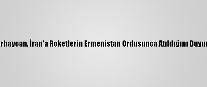 Azerbaycan, İran'a Roketlerin Ermenistan Ordusunca Atıldığını Duyurdu