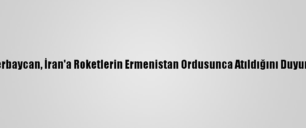 Azerbaycan, İran'a Roketlerin Ermenistan Ordusunca Atıldığını Duyurdu