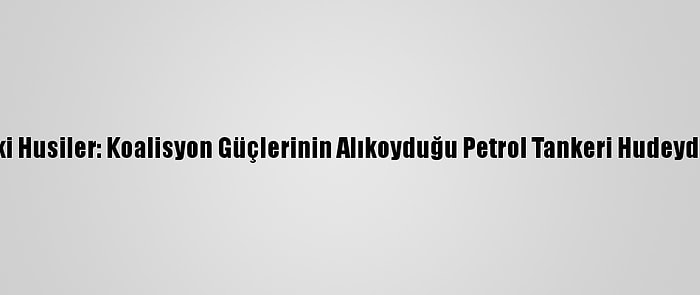 Yemen'deki Husiler: Koalisyon Güçlerinin Alıkoyduğu Petrol Tankeri Hudeyde'ye Ulaştı