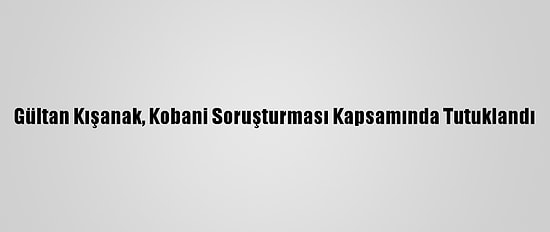 Gültan Kışanak, Kobani Soruşturması Kapsamında Tutuklandı