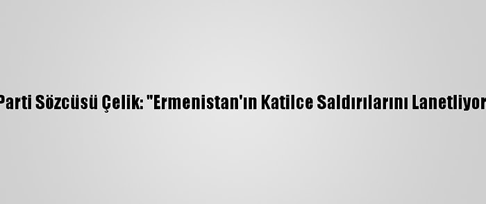 Ak Parti Sözcüsü Çelik: "Ermenistan'ın Katilce Saldırılarını Lanetliyoruz"