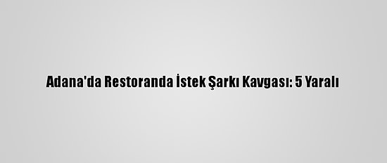 Adana'da Restoranda İstek Şarkı Kavgası: 5 Yaralı