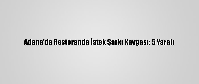 Adana'da Restoranda İstek Şarkı Kavgası: 5 Yaralı