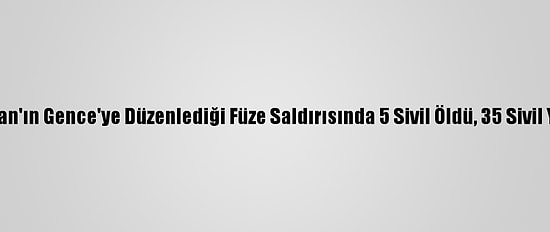 Ermenistan'ın Gence'ye Düzenlediği Füze Saldırısında 5 Sivil Öldü, 35 Sivil Yaralandı