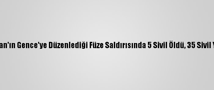 Ermenistan'ın Gence'ye Düzenlediği Füze Saldırısında 5 Sivil Öldü, 35 Sivil Yaralandı