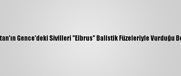 Ermenistan'ın Gence'deki Sivilleri "Elbrus" Balistik Füzeleriyle Vurduğu Belirlendi