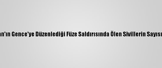 Ermenistan'ın Gence'ye Düzenlediği Füze Saldırısında Ölen Sivillerin Sayısı 6'Ya Çıktı