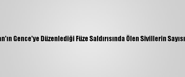 Ermenistan'ın Gence'ye Düzenlediği Füze Saldırısında Ölen Sivillerin Sayısı 6'Ya Çıktı