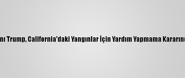 ABD Başkanı Trump, California'daki Yangınlar İçin Yardım Yapmama Kararından Döndü