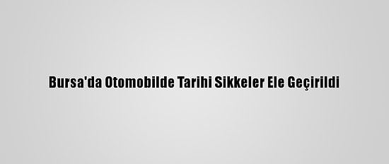 Bursa'da Otomobilde Tarihi Sikkeler Ele Geçirildi
