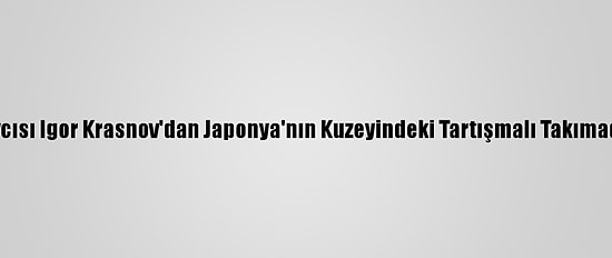 Rusya Başsavcısı Igor Krasnov'dan Japonya'nın Kuzeyindeki Tartışmalı Takımadalara Ziyaret