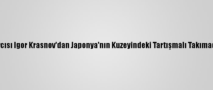 Rusya Başsavcısı Igor Krasnov'dan Japonya'nın Kuzeyindeki Tartışmalı Takımadalara Ziyaret