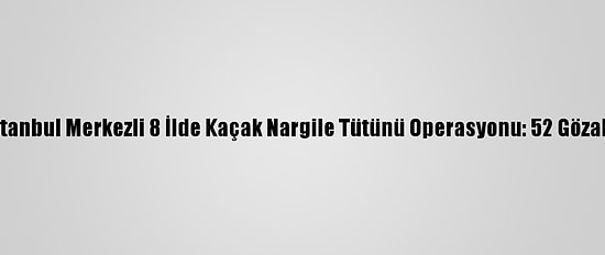 İstanbul Merkezli 8 İlde Kaçak Nargile Tütünü Operasyonu: 52 Gözaltı