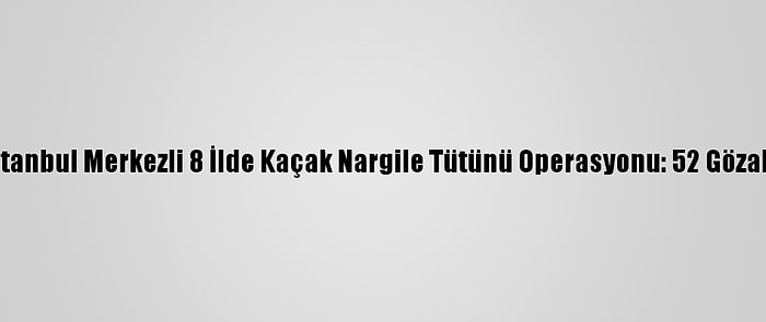 İstanbul Merkezli 8 İlde Kaçak Nargile Tütünü Operasyonu: 52 Gözaltı