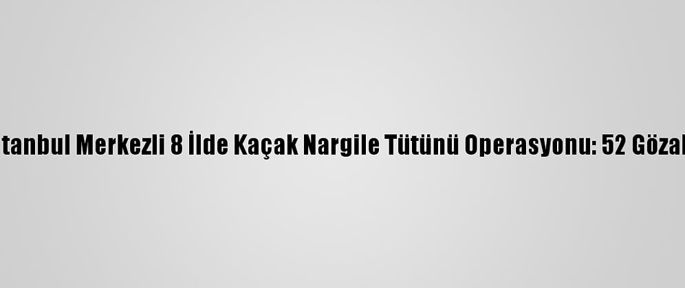 İstanbul Merkezli 8 İlde Kaçak Nargile Tütünü Operasyonu: 52 Gözaltı