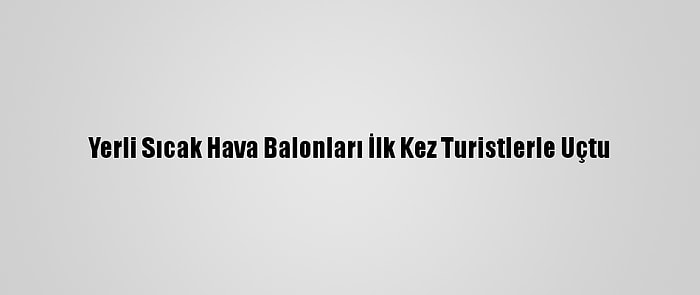 Yerli Sıcak Hava Balonları İlk Kez Turistlerle Uçtu