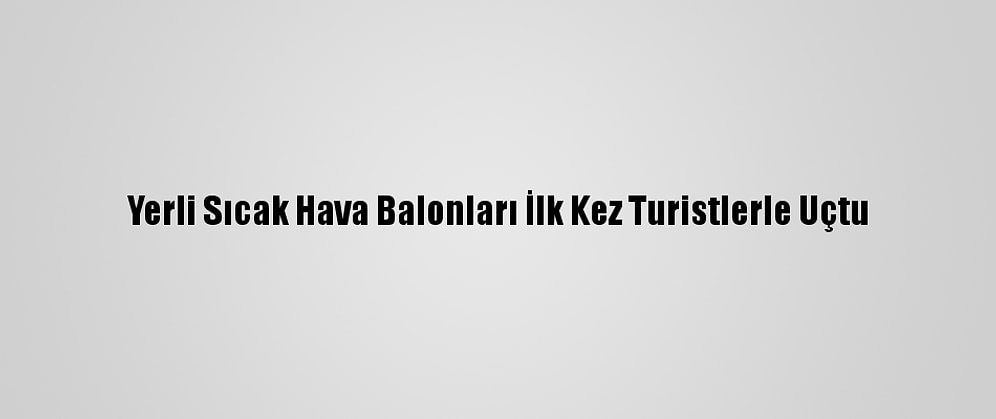 Yerli Sıcak Hava Balonları İlk Kez Turistlerle Uçtu