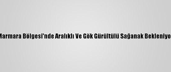 Marmara Bölgesi'nde Aralıklı Ve Gök Gürültülü Sağanak Bekleniyor