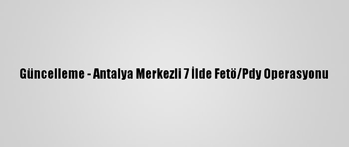 Güncelleme - Antalya Merkezli 7 İlde Fetö/Pdy Operasyonu