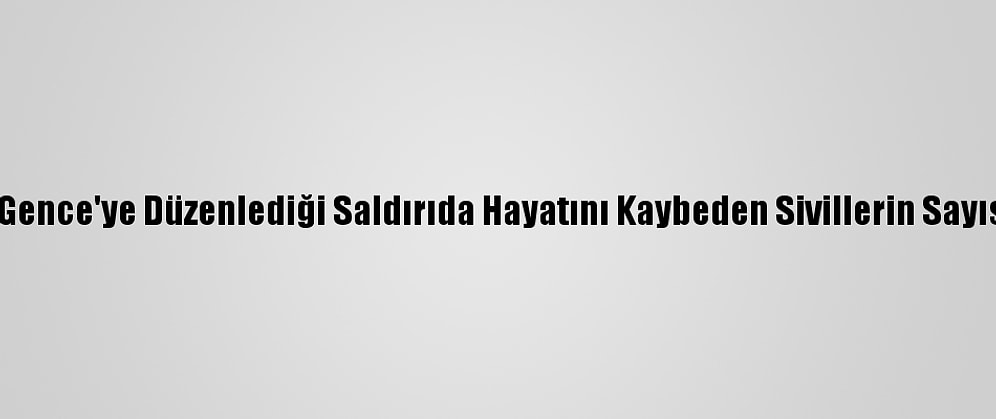 Ermenistan'ın Gence'ye Düzenlediği Saldırıda Hayatını Kaybeden Sivillerin Sayısı 13'E Yükseldi