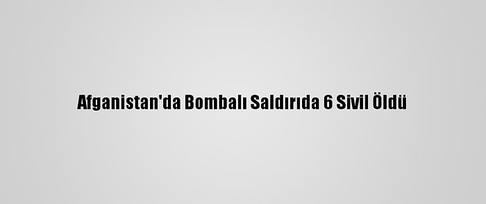 Afganistan'da Bombalı Saldırıda 6 Sivil Öldü