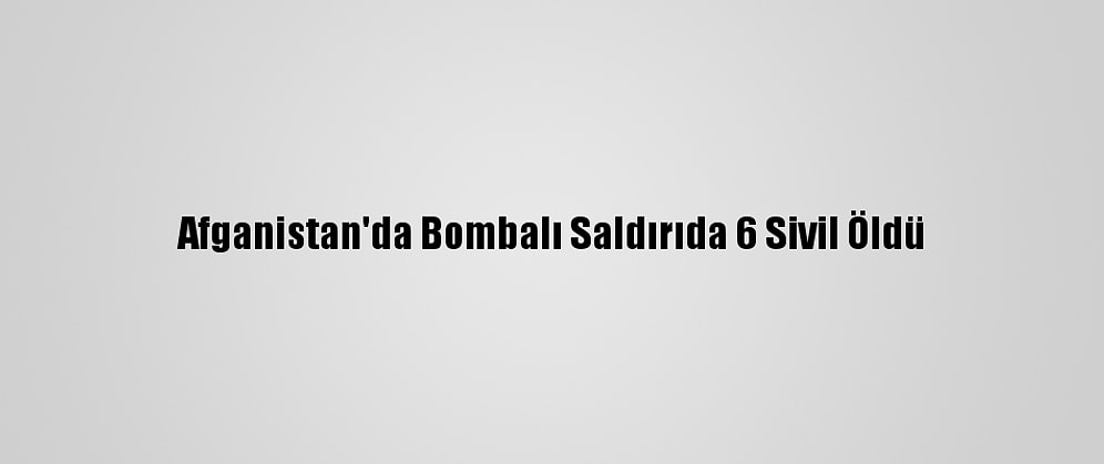 Afganistan'da Bombalı Saldırıda 6 Sivil Öldü