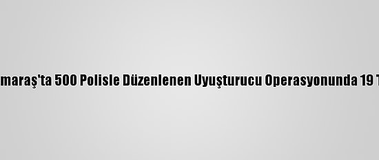 Kahramanmaraş'ta 500 Polisle Düzenlenen Uyuşturucu Operasyonunda 19 Tutuklama
