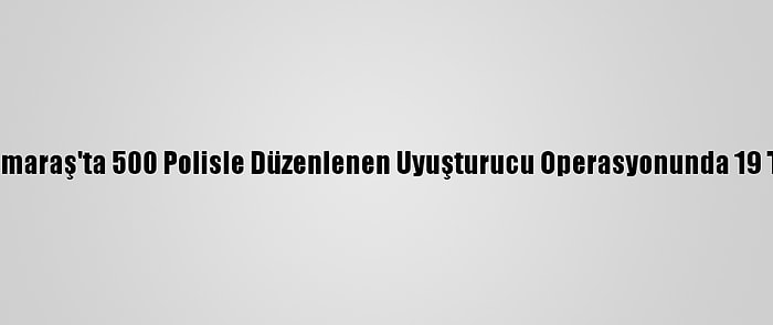 Kahramanmaraş'ta 500 Polisle Düzenlenen Uyuşturucu Operasyonunda 19 Tutuklama