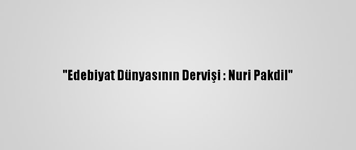 "Edebiyat Dünyasının Dervişi : Nuri Pakdil"