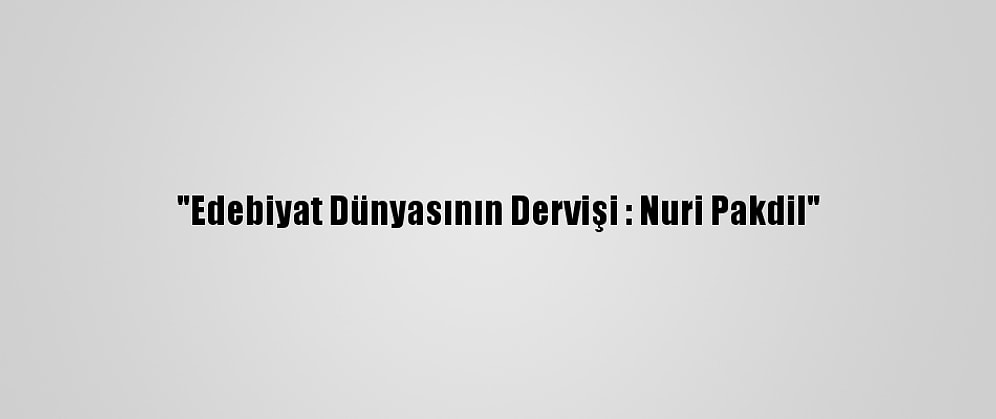 "Edebiyat Dünyasının Dervişi : Nuri Pakdil"