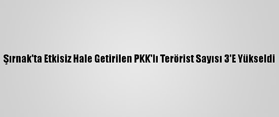 Şırnak'ta Etkisiz Hale Getirilen PKK'lı Terörist Sayısı 3'E Yükseldi