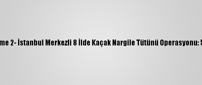 Güncelleme 2- İstanbul Merkezli 8 İlde Kaçak Nargile Tütünü Operasyonu: 54 Gözaltı