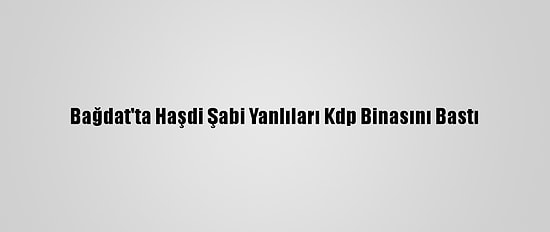 Bağdat'ta Haşdi Şabi Yanlıları Kdp Binasını Bastı